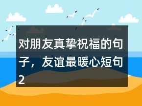 對(duì)朋友真摯祝福的句子，友誼最暖心短句223條