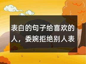 表白的句子給喜歡的人，委婉拒絕別人表白句子234條