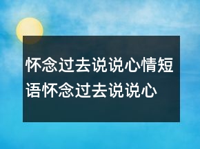 懷念過(guò)去說(shuō)說(shuō)心情短語(yǔ)懷念過(guò)去說(shuō)說(shuō)心情大全249條