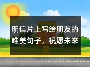 明信片上寫給朋友的唯美句子，祝愿未來(lái)可期的句子224條