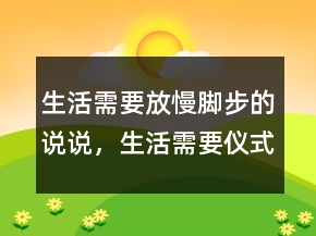 生活需要放慢腳步的說說，生活需要儀式感的說說241條