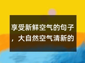 享受新鮮空氣的句子，大自然空氣清新的句子231條