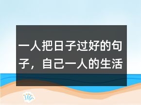 一人把日子過好的句子，自己一人的生活短句231條