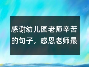 感謝幼兒園老師辛苦的句子，感恩老師最暖心句子213條