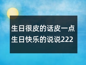 生日很皮的話(huà)皮一點(diǎn)生日快樂(lè)的說(shuō)說(shuō)222條