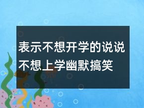 表示不想開學(xué)的說說不想上學(xué)幽默搞笑說說225條