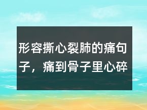 形容撕心裂肺的痛句子，痛到骨子里心碎的句子202條