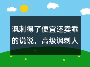 諷刺得了便宜還賣乖的說說，高級(jí)諷刺人虛偽的句子204條