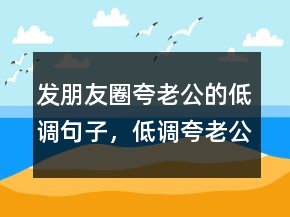發(fā)朋友圈夸老公的低調(diào)句子，低調(diào)夸老公的說(shuō)說(shuō)209條