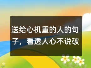 送給心機重的人的句子，看透人心不說破的句子222條