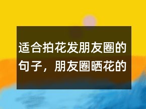 適合拍花發(fā)朋友圈的句子，朋友圈曬花的唯美句子213條