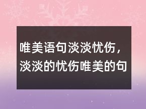 唯美語句淡淡憂傷，淡淡的憂傷唯美的句子203條