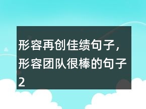 形容再創(chuàng)佳績句子，形容團(tuán)隊(duì)很棒的句子214條