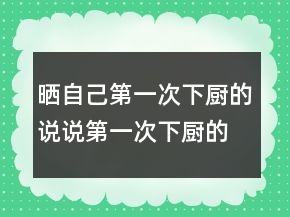 曬自己第一次下廚的說說第一次下廚的朋友圈怎么寫228條