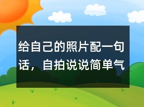 給自己的照片配一句話(huà)，自拍說(shuō)說(shuō)簡(jiǎn)單氣質(zhì)一句話(huà)239條