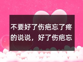 不要好了傷疤忘了疼的說說，好了傷疤忘了疼配圖204條