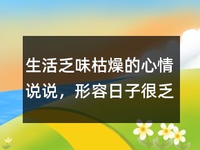 生活乏味枯燥的心情說(shuō)說(shuō)，形容日子很乏味的句子221條