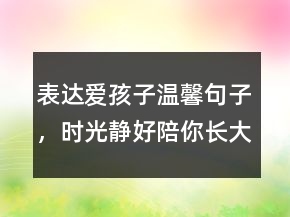 表達(dá)愛孩子溫馨句子，時(shí)光靜好,陪你長大唯美句子204條
