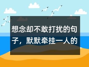 想念卻不敢打擾的句子，默默牽掛一人的說說217條