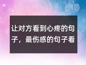 讓對(duì)方看到心疼的句子，最傷感的句子看了想哭234條