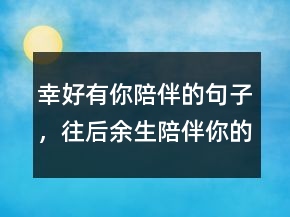 幸好有你陪伴的句子，往后余生陪伴你的句子242條