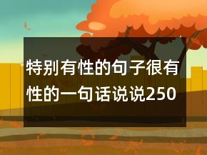 特別有性的句子很有性的一句話(huà)說(shuō)說(shuō)250條