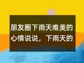 朋友圈下雨天唯美的心情說說，下雨天的心情說說傷感237條