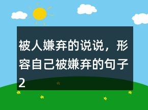 被人嫌棄的說說，形容自己被嫌棄的句子243條