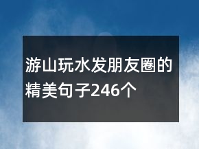 游山玩水發(fā)朋友圈的精美句子246個(gè)