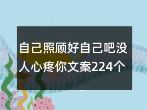 自己照顧好自己吧沒(méi)人心疼你文案224個(gè)