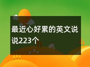 最近心好累的英文說(shuō)說(shuō)223個(gè)
