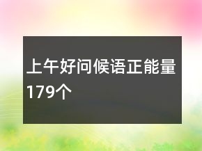 上午好問(wèn)候語(yǔ)正能量179個(gè)