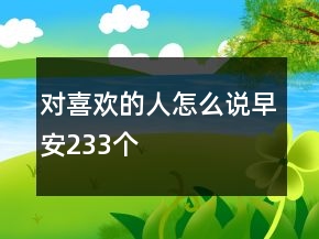 對(duì)喜歡的人怎么說(shuō)早安233個(gè)