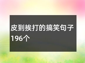 皮到挨打的搞笑句子196個