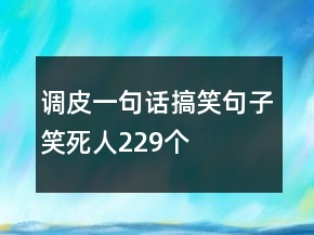 調(diào)皮一句話搞笑句子笑死人229個