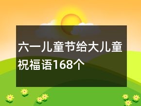 六一兒童節(jié)給大兒童祝福語(yǔ)168個(gè)