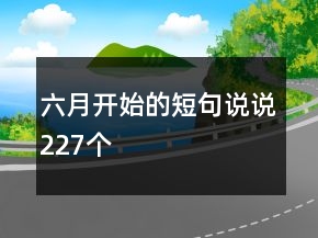 六月開始的短句說(shuō)說(shuō)227個(gè)