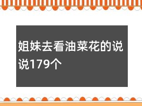 姐妹去看油菜花的說(shuō)說(shuō)179個(gè)