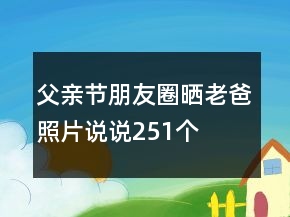 父親節(jié)朋友圈曬老爸照片說說251個