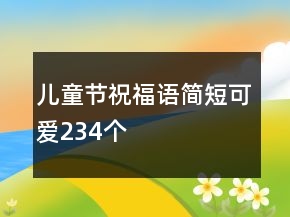 兒童節(jié)祝福語(yǔ)簡(jiǎn)短可愛(ài)234個(gè)