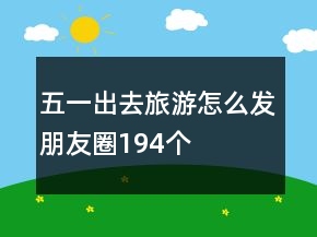 五一出去旅游怎么發(fā)朋友圈194個(gè)