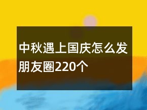 中秋遇上國慶怎么發(fā)朋友圈220個