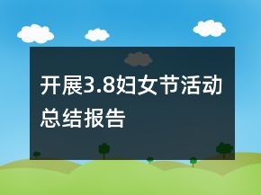 開展3.8婦女節(jié)活動總結(jié)報告