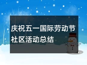 慶?！拔逡弧眹H勞動節(jié)社區(qū)活動總結(jié)最新大全