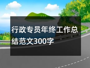 行政專(zhuān)員年終工作總結(jié)范文300字