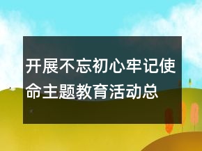 開展不忘初心牢記使命主題教育活動總結精選