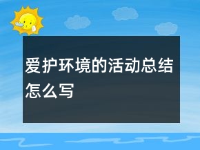 愛(ài)護(hù)環(huán)境的活動(dòng)總結(jié)怎么寫(xiě)