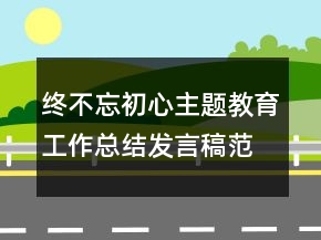 終不忘初心主題教育工作總結發(fā)言稿范文精選