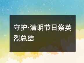 守護(hù)·清明節(jié)日祭英烈總結(jié)