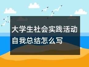 大學(xué)生社會(huì)實(shí)踐活動(dòng)自我總結(jié)怎么寫